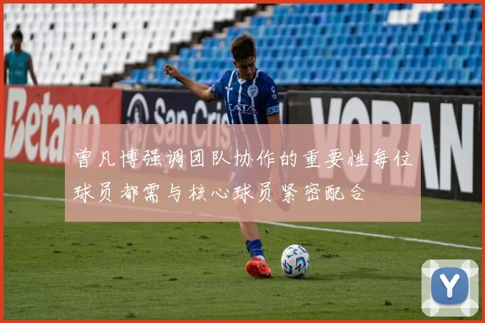 曾凡博强调团队协作的重要性每位球员都需与核心球员紧密配合