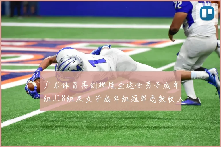 广东体育再创辉煌全运会男子成年组U18组及女子成年组冠军悉数收入囊中