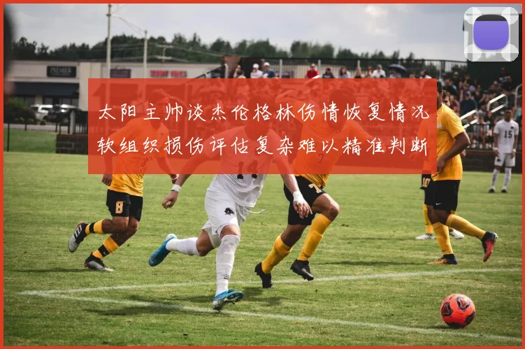 太阳主帅谈杰伦格林伤情恢复情况软组织损伤评估复杂难以精准判断