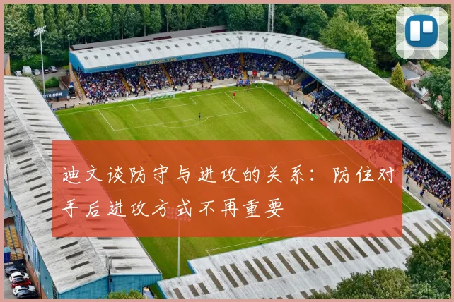 迪文谈防守与进攻的关系：防住对手后进攻方式不再重要