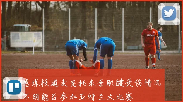 意媒报道麦克托米奈肌腱受伤情况不明能否参加亚特兰大比赛