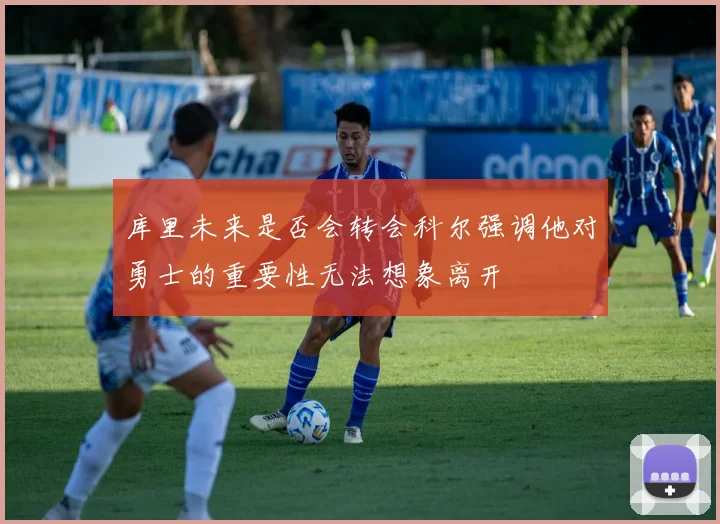 库里未来是否会转会科尔强调他对勇士的重要性无法想象离开