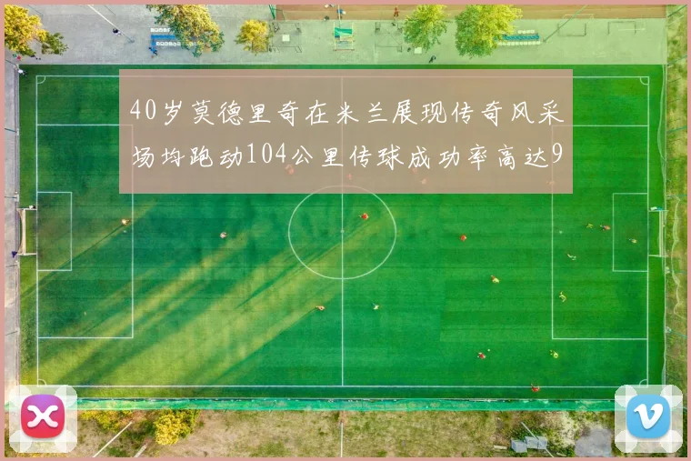 40岁莫德里奇在米兰展现传奇风采场均跑动104公里传球成功率高达91