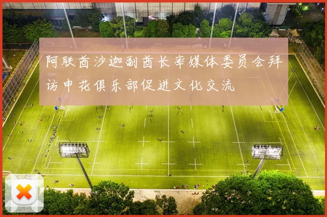 阿联酋沙迦副酋长率媒体委员会拜访申花俱乐部促进文化交流