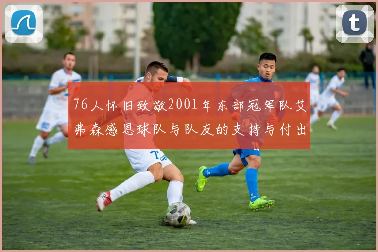 76人怀旧致敬2001年东部冠军队艾弗森感恩球队与队友的支持与付出