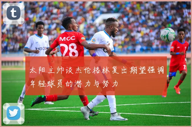 太阳主帅谈杰伦格林复出期望强调年轻球员的潜力与努力