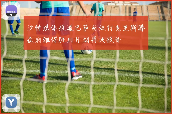 沙特媒体报道巴萨或放行克里斯滕森利雅得胜利计划再次报价