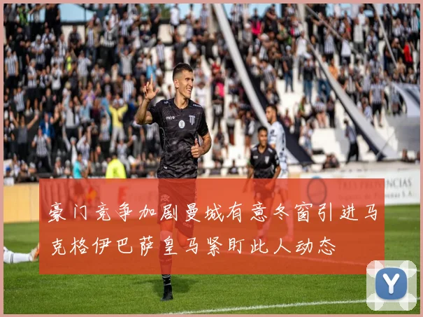 豪门竞争加剧曼城有意冬窗引进马克格伊巴萨皇马紧盯此人动态