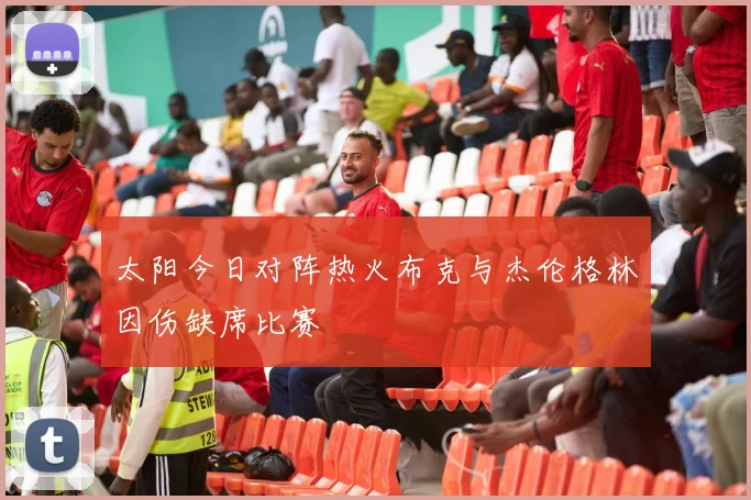 太阳今日对阵热火布克与杰伦格林因伤缺席比赛