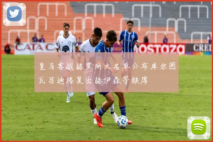 皇马客战赫罗纳大名单公布库尔图瓦吕迪格复出赫伊森等缺席