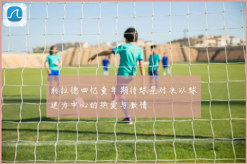 利拉德回忆童年期待球星对决以球迷为中心的热爱与激情