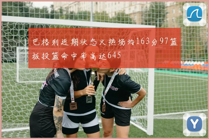 巴格利近期状态火热场均163分97篮板投篮命中率高达645