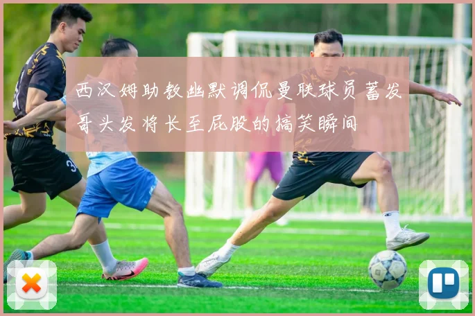 西汉姆助教幽默调侃曼联球员蓄发哥头发将长至屁股的搞笑瞬间