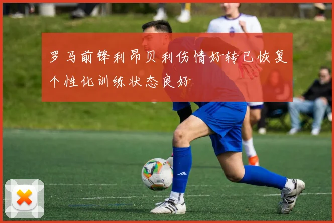 罗马前锋利昂贝利伤情好转已恢复个性化训练状态良好