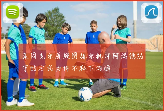 莱因克尔质疑图赫尔批评阿诺德防守的方式为何不私下沟通