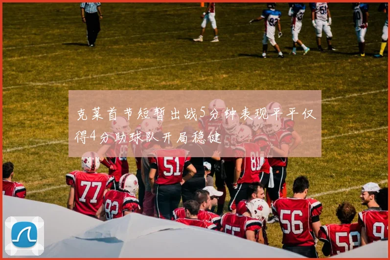 克莱首节短暂出战5分钟表现平平仅得4分助球队开局稳健