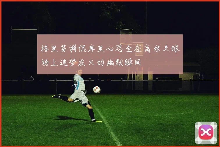 格里芬调侃库里心思全在高尔夫球场上追梦发火的幽默瞬间