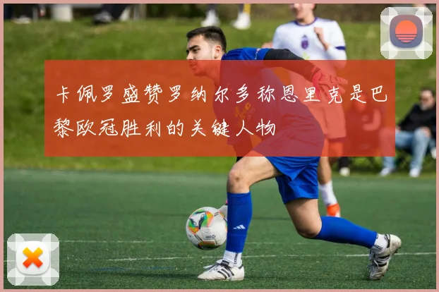 卡佩罗盛赞罗纳尔多称恩里克是巴黎欧冠胜利的关键人物