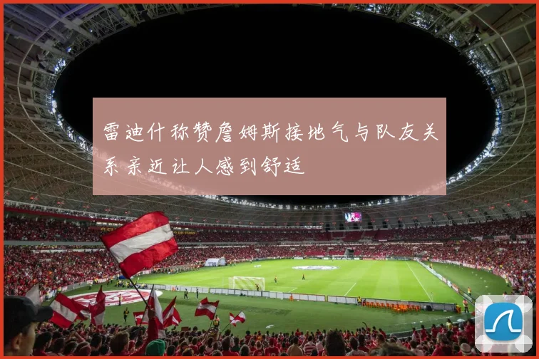 雷迪什称赞詹姆斯接地气与队友关系亲近让人感到舒适