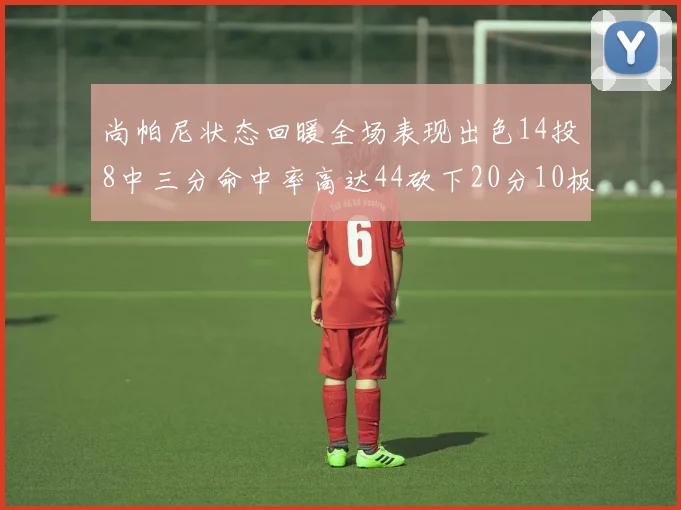 尚帕尼状态回暖全场表现出色14投8中三分命中率高达44砍下20分10板4助