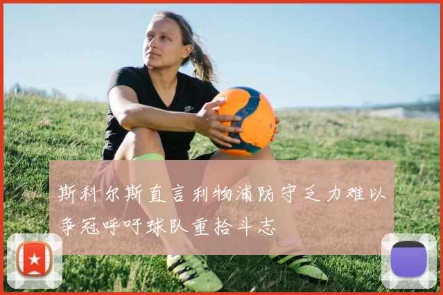 斯科尔斯直言利物浦防守乏力难以争冠呼吁球队重拾斗志