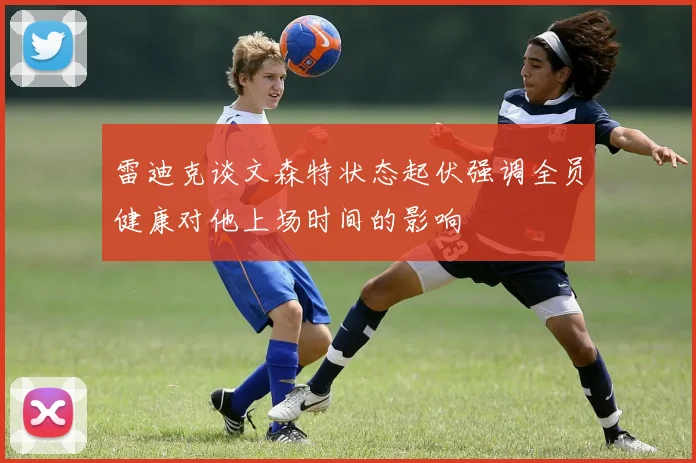 雷迪克谈文森特状态起伏强调全员健康对他上场时间的影响