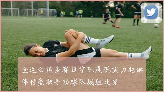 全运会热身赛辽宁队展现实力赵继伟付豪联手助球队战胜北京