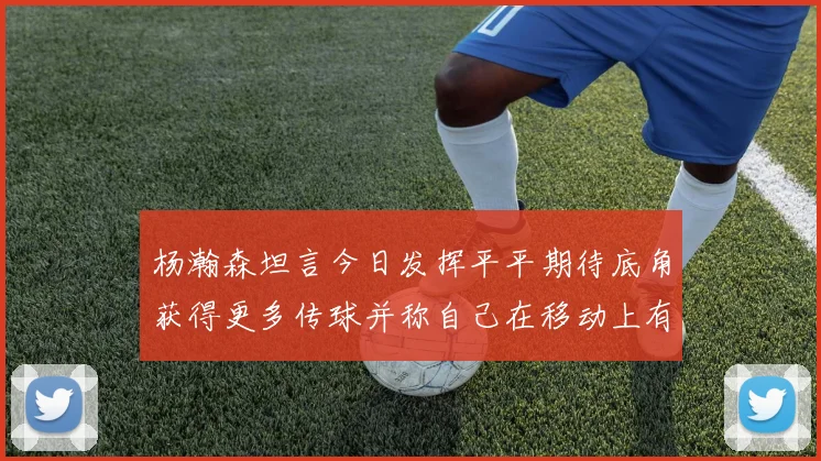 杨瀚森坦言今日发挥平平期待底角获得更多传球并称自己在移动上有所进步