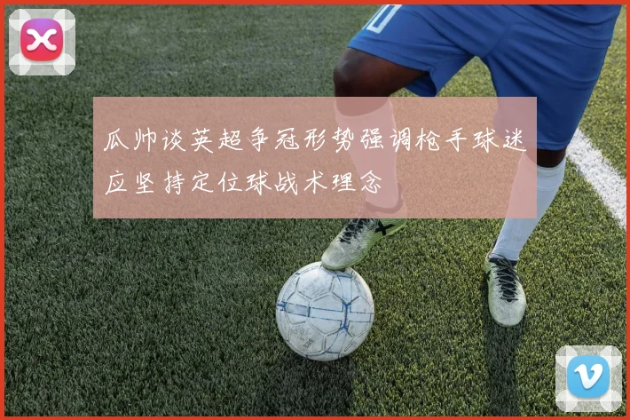瓜帅谈英超争冠形势强调枪手球迷应坚持定位球战术理念