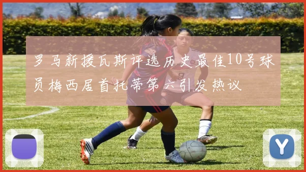 罗马新援瓦斯评选历史最佳10号球员梅西居首托蒂第六引发热议
