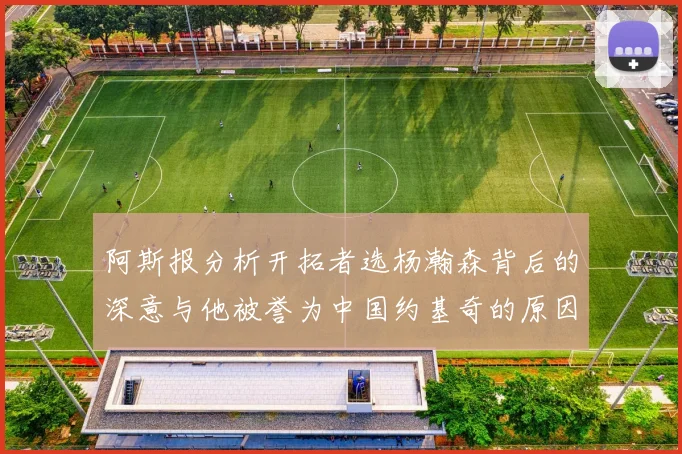 阿斯报分析开拓者选杨瀚森背后的深意与他被誉为中国约基奇的原因