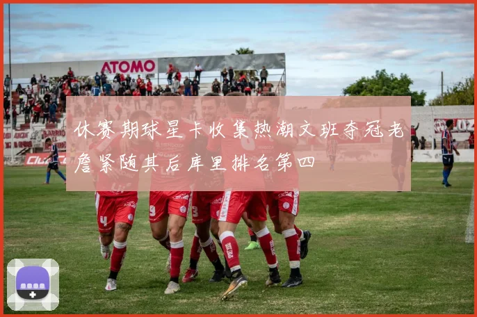 休赛期球星卡收集热潮文班夺冠老詹紧随其后库里排名第四