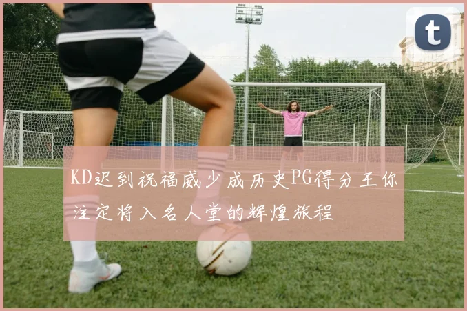 KD迟到祝福威少成历史PG得分王你注定将入名人堂的辉煌旅程