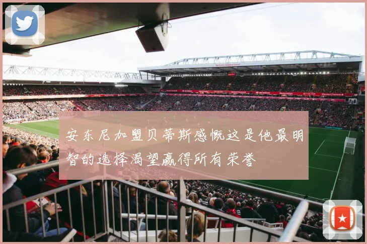 安东尼加盟贝蒂斯感慨这是他最明智的选择渴望赢得所有荣誉