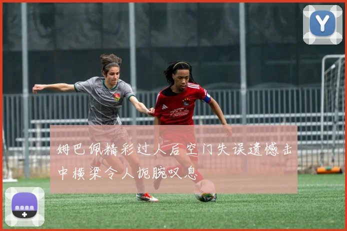 姆巴佩精彩过人后空门失误遗憾击中横梁令人扼腕叹息