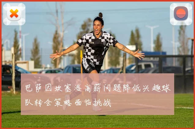 巴萨因坎塞洛高薪问题降低兴趣球队转会策略面临挑战