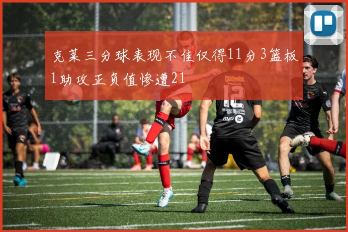 克莱三分球表现不佳仅得11分3篮板1助攻正负值惨遭21