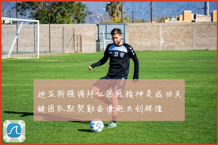 迪亚斯强调拜仁团结精神是成功关键团队默契勤奋谦逊共创辉煌