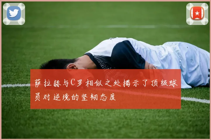 萨拉赫与C罗相似之处揭示了顶级球员对逆境的坚韧态度