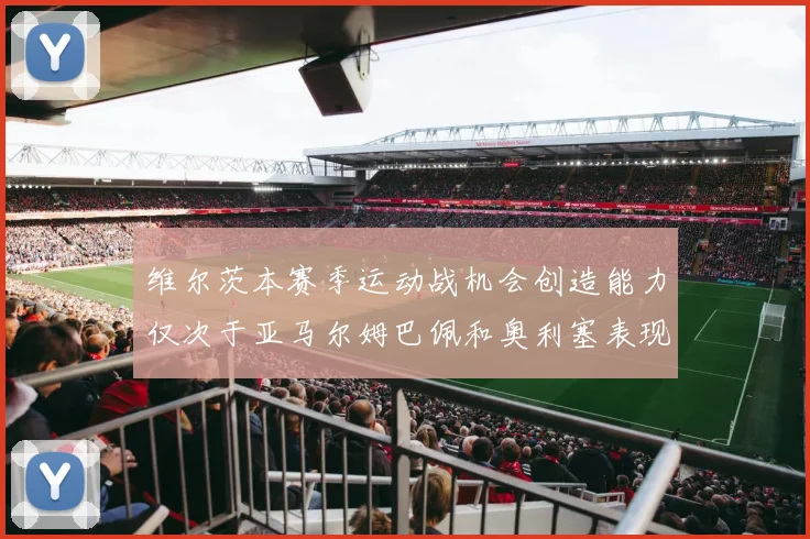维尔茨本赛季运动战机会创造能力仅次于亚马尔姆巴佩和奥利塞表现突出