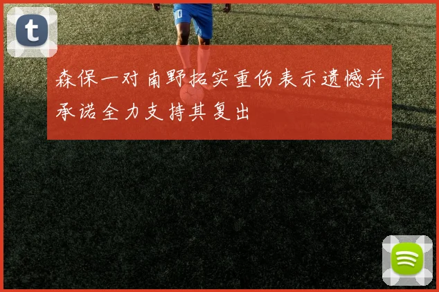 森保一对南野拓实重伤表示遗憾并承诺全力支持其复出
