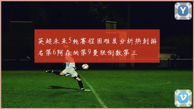 英超未来5轮赛程困难度分析热刺排名第6阿森纳第9曼联倒数第三