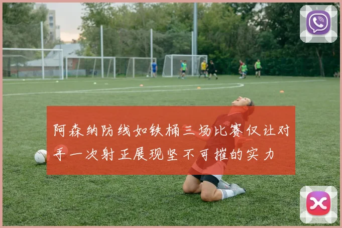 阿森纳防线如铁桶三场比赛仅让对手一次射正展现坚不可摧的实力
