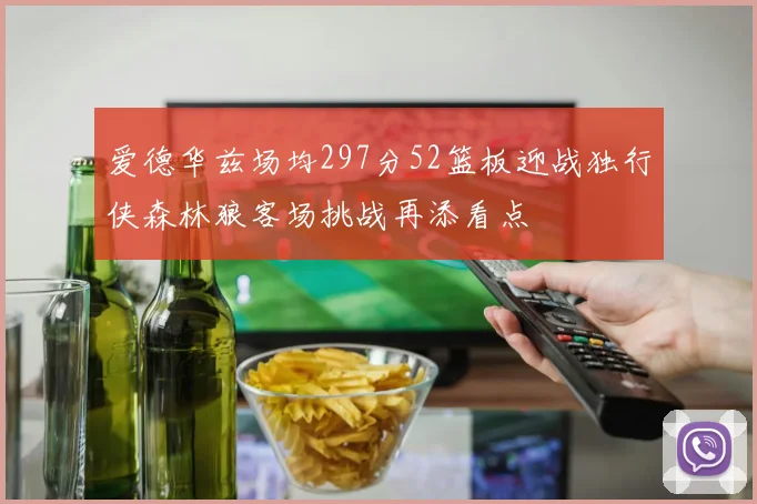 爱德华兹场均297分52篮板迎战独行侠森林狼客场挑战再添看点