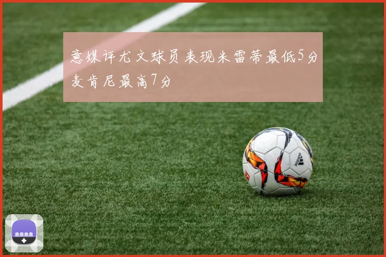 意媒评尤文球员表现米雷蒂最低5分麦肯尼最高7分