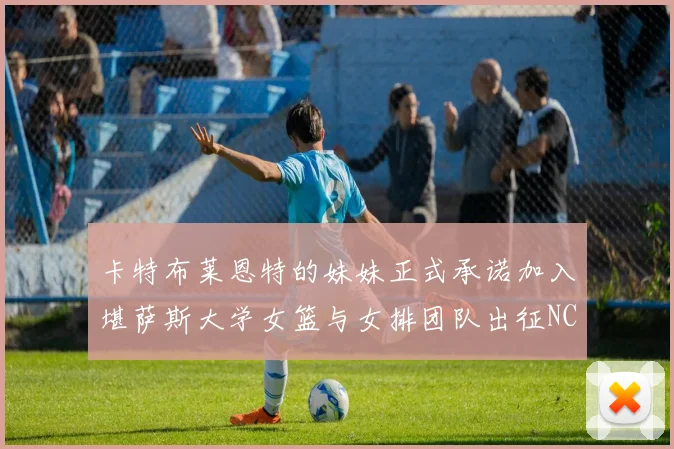 卡特布莱恩特的妹妹正式承诺加入堪萨斯大学女篮与女排团队出征NCAA