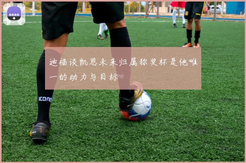 迪福谈凯恩未来归属称奖杯是他唯一的动力与目标